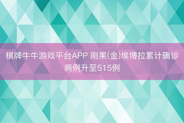 棋牌牛牛游戏平台APP 刚果(金)埃博拉累计确诊病例升至515例