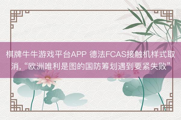 棋牌牛牛游戏平台APP 德法FCAS接触机样式取消， “欧洲唯利是图的国防筹划遇到要紧失败”
