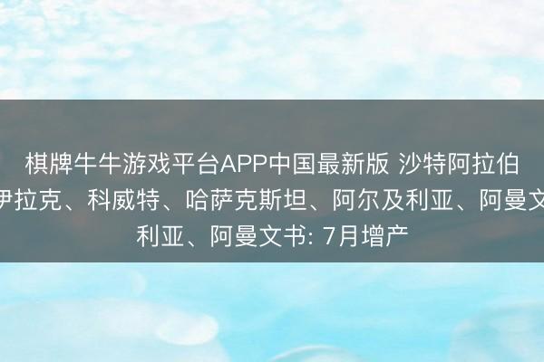 棋牌牛牛游戏平台APP中国最新版 沙特阿拉伯、俄罗斯、伊拉克、科威特、哈萨克斯坦、阿尔及利亚、阿曼文书: 7月增产