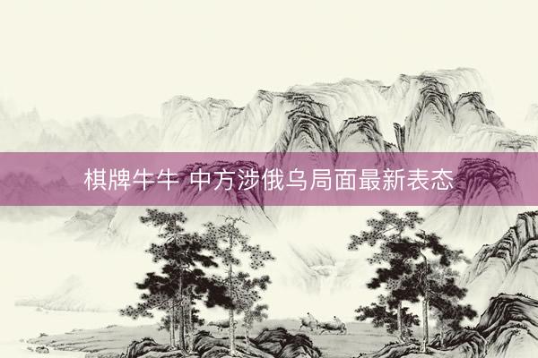 棋牌牛牛 中方涉俄乌局面最新表态