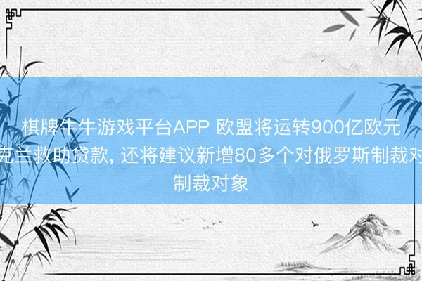 棋牌牛牛游戏平台APP 欧盟将运转900亿欧元乌克兰救助贷款， 还将建议新增80多个对俄罗斯制裁对象