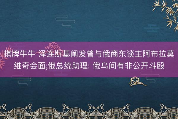 棋牌牛牛 泽连斯基阐发曾与俄商东谈主阿布拉莫维奇会面;俄总统助理: 俄乌间有非公开斗殴