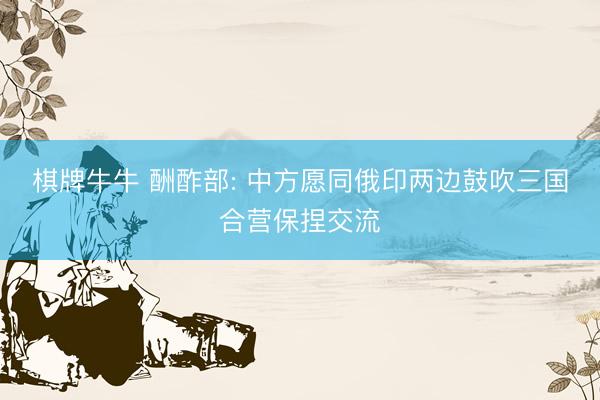 棋牌牛牛 酬酢部: 中方愿同俄印两边鼓吹三国合营保捏交流