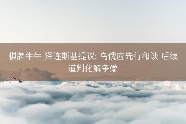 棋牌牛牛 泽连斯基提议: 乌俄应先行和谈 后续道判化解争端