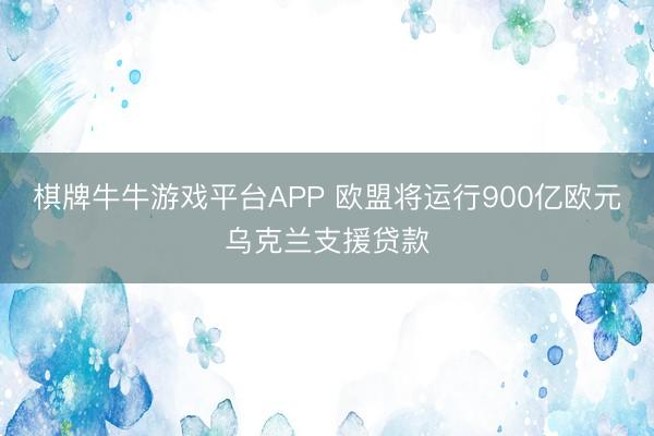棋牌牛牛游戏平台APP 欧盟将运行900亿欧元乌克兰支援贷款