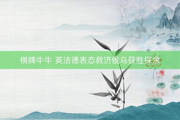 棋牌牛牛 英法德表态救济俄乌获胜探求