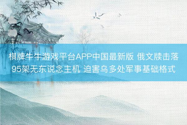 棋牌牛牛游戏平台APP中国最新版 俄文牍击落95架无东说念主机 迫害乌多处军事基础格式