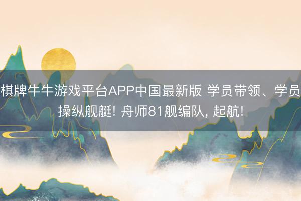 棋牌牛牛游戏平台APP中国最新版 学员带领、学员操纵舰艇! 舟师81舰编队， 起航!