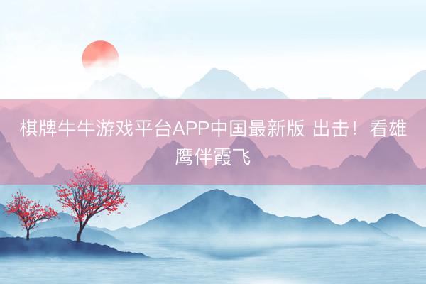 棋牌牛牛游戏平台APP中国最新版 出击！看雄鹰伴霞飞