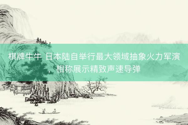 棋牌牛牛 日本陆自举行最大领域抽象火力军演，相称展示精致声速导弹