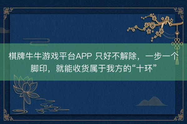 棋牌牛牛游戏平台APP 只好不解除，一步一个脚印，就能收货属于我方的“十环”