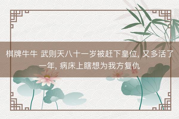 棋牌牛牛 武则天八十一岁被赶下皇位， 又多活了一年， 病床上瞎想为我方复仇