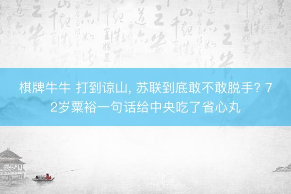 棋牌牛牛 打到谅山， 苏联到底敢不敢脱手? 72岁粟裕一句话给中央吃了省心丸