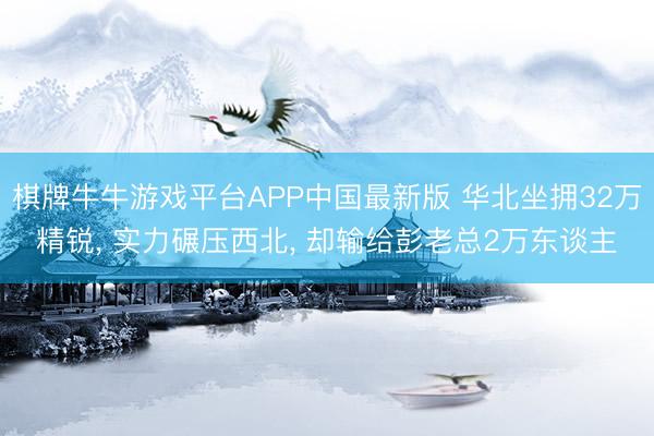 棋牌牛牛游戏平台APP中国最新版 华北坐拥32万精锐， 实力碾压西北， 却输给彭老总2万东谈主