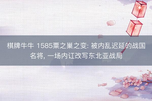 棋牌牛牛 1585粟之巢之变: 被内乱迟延的战国名将， 一场内讧改写东北亚战局