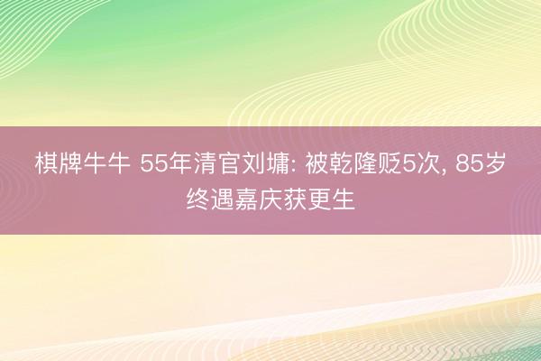 棋牌牛牛 55年清官刘墉: 被乾隆贬5次， 85岁终遇嘉庆获更生