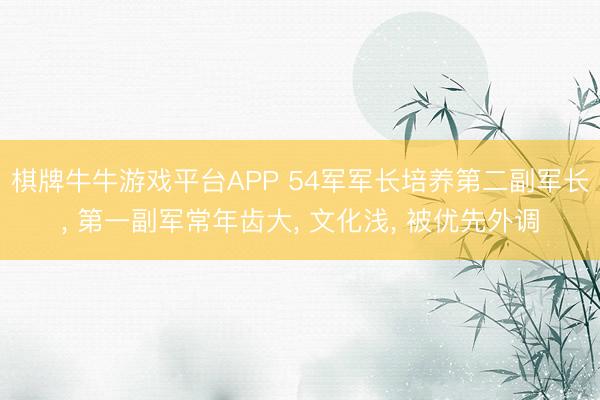 棋牌牛牛游戏平台APP 54军军长培养第二副军长， 第一副军常年齿大， 文化浅， 被优先外调