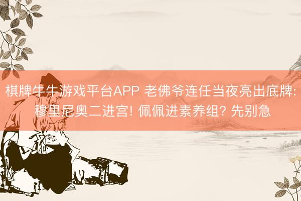棋牌牛牛游戏平台APP 老佛爷连任当夜亮出底牌: 穆里尼奥二进宫! 佩佩进素养组? 先别急