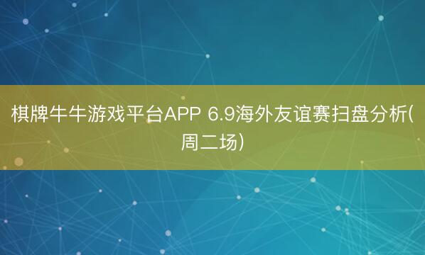 棋牌牛牛游戏平台APP 6.9海外友谊赛扫盘分析(周二场)