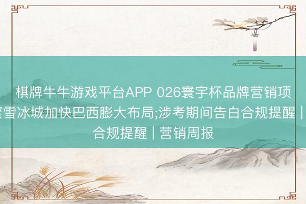 棋牌牛牛游戏平台APP 026寰宇杯品牌营销项目解围;蜜雪冰城加快巴西膨大布局;涉考期间告白合规提醒 | 营销周报
