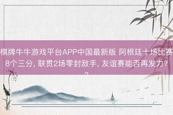 棋牌牛牛游戏平台APP中国最新版 阿根廷十场比赛8个三分, 联贯2场零封敌手, 友谊赛能否再发力?