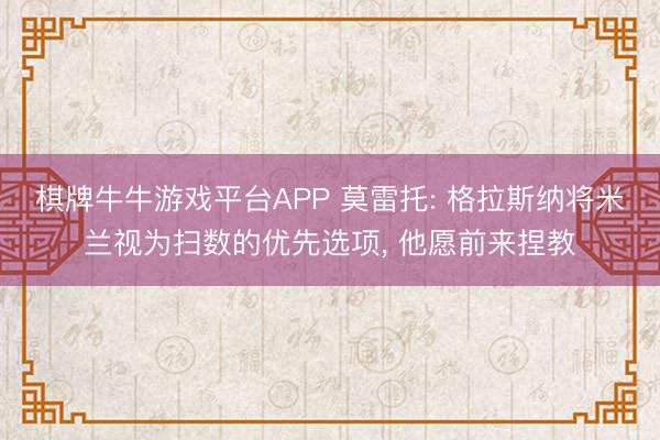 棋牌牛牛游戏平台APP 莫雷托: 格拉斯纳将米兰视为扫数的优先选项， 他愿前来捏教