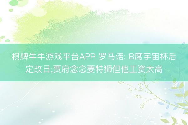 棋牌牛牛游戏平台APP 罗马诺: B席宇宙杯后定改日;贾府念念要特狮但他工资太高