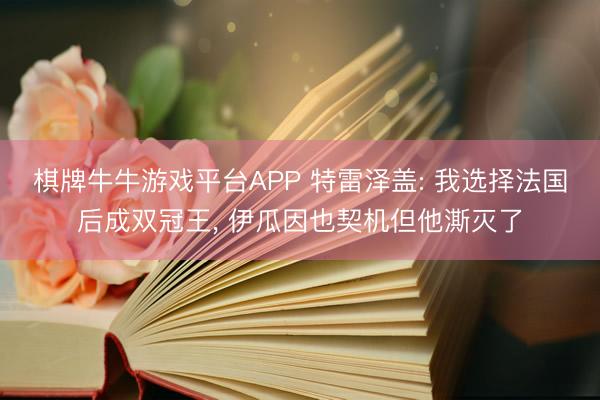 棋牌牛牛游戏平台APP 特雷泽盖: 我选择法国后成双冠王， 伊瓜因也契机但他澌灭了