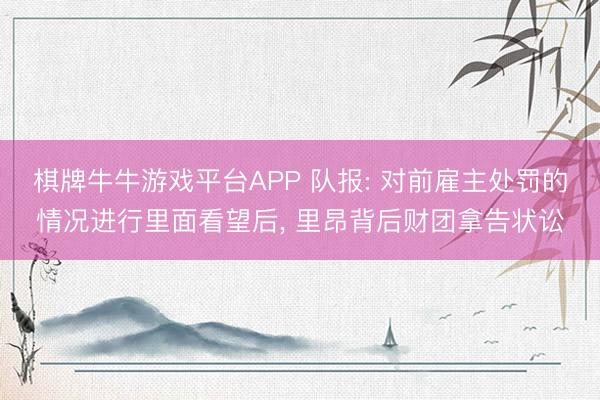 棋牌牛牛游戏平台APP 队报: 对前雇主处罚的情况进行里面看望后， 里昂背后财团拿告状讼