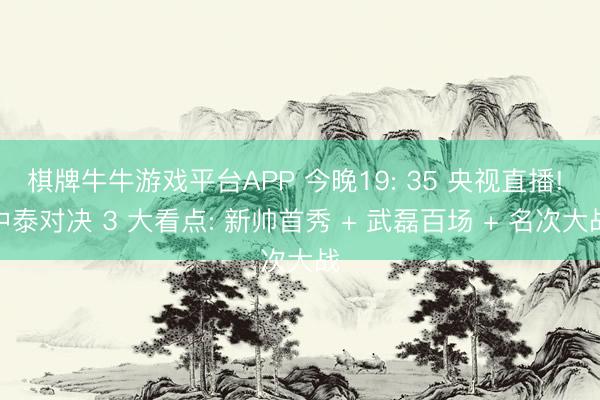 棋牌牛牛游戏平台APP 今晚19: 35 央视直播! 中泰对决 3 大看点: 新帅首秀 + 武磊百场 + 名次大战
