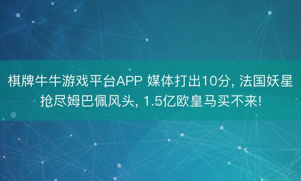 棋牌牛牛游戏平台APP 媒体打出10分， 法国妖星抢尽姆巴佩风头， 1.5亿欧皇马买不来!