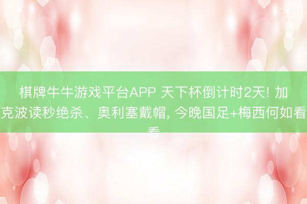 棋牌牛牛游戏平台APP 天下杯倒计时2天! 加克波读秒绝杀、奥利塞戴帽， 今晚国足+梅西何如看