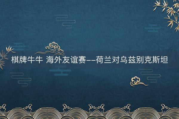 棋牌牛牛 海外友谊赛--荷兰对乌兹别克斯坦