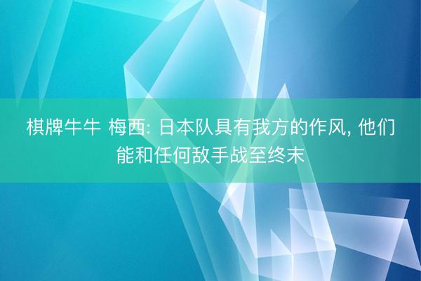 棋牌牛牛 梅西: 日本队具有我方的作风， 他们能和任何敌手战至终末