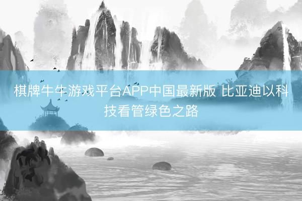 棋牌牛牛游戏平台APP中国最新版 比亚迪以科技看管绿色之路