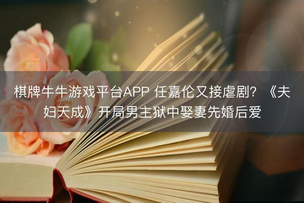 棋牌牛牛游戏平台APP 任嘉伦又接虐剧？《夫妇天成》开局男主狱中娶妻先婚后爱