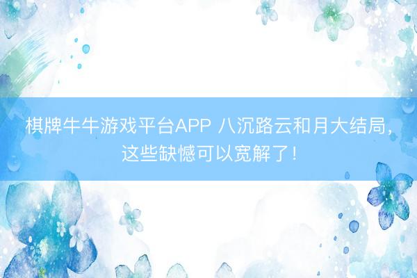 棋牌牛牛游戏平台APP 八沉路云和月大结局，这些缺憾可以宽解了！