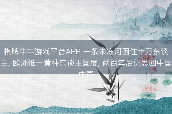 棋牌牛牛游戏平台APP 一条未冻河困住十万东谈主， 欧洲惟一黄种东谈主国度， 两百年后仍思回中国