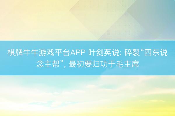 棋牌牛牛游戏平台APP 叶剑英说: 碎裂“四东说念主帮”， 最初要归功于毛主席