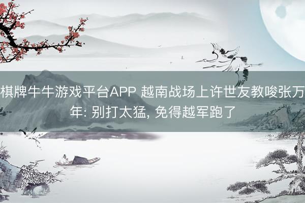 棋牌牛牛游戏平台APP 越南战场上许世友教唆张万年: 别打太猛， 免得越军跑了