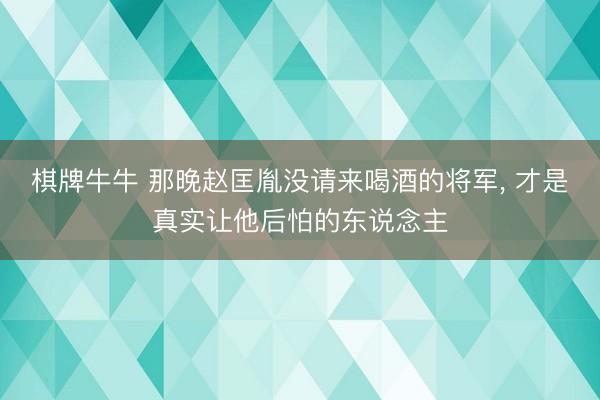 棋牌牛牛 那晚赵匡胤没请来喝酒的将军， 才是真实让他后怕的东说念主