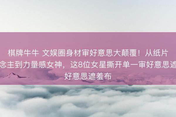 棋牌牛牛 文娱圈身材审好意思大颠覆!从纸片东说念主到力量感女神,这8位女星撕开单一审好意思遮羞布
