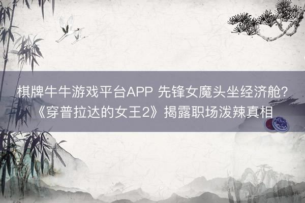 棋牌牛牛游戏平台APP 先锋女魔头坐经济舱？《穿普拉达的女王2》揭露职场泼辣真相