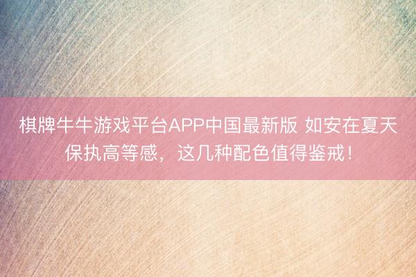 棋牌牛牛游戏平台APP中国最新版 如安在夏天保执高等感，这几种配色值得鉴戒！