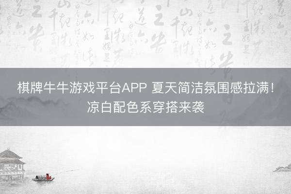 棋牌牛牛游戏平台APP 夏天简洁氛围感拉满！凉白配色系穿搭来袭