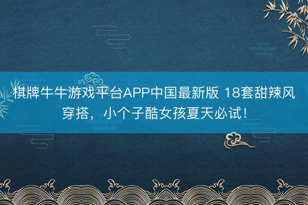 棋牌牛牛游戏平台APP中国最新版 18套甜辣风穿搭，小个子酷女孩夏天必试！