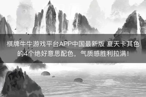 棋牌牛牛游戏平台APP中国最新版 夏天卡其色的4个绝好意思配色,气质感胜利拉满!