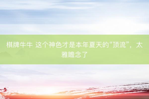棋牌牛牛 这个神色才是本年夏天的“顶流”，太雅瞻念了