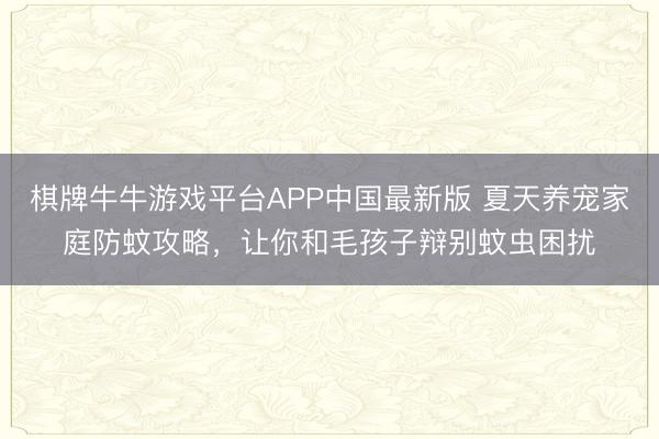 棋牌牛牛游戏平台APP中国最新版 夏天养宠家庭防蚊攻略,让你和毛孩子辩别蚊虫困扰
