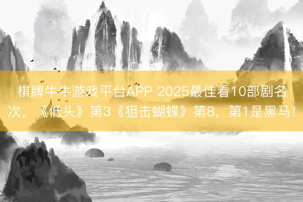 棋牌牛牛游戏平台APP 2025最佳看10部剧名次,《低头》第3《狙击蝴蝶》第8,第1是黑马!